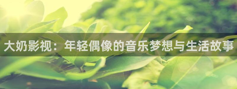 重庆保利万和影院：大奶影视：年轻偶像的音乐梦想与生活故事