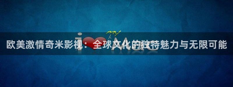 北京保利剧院官网：欧美激情奇米影视：全球文化的独特魅力与无限可能